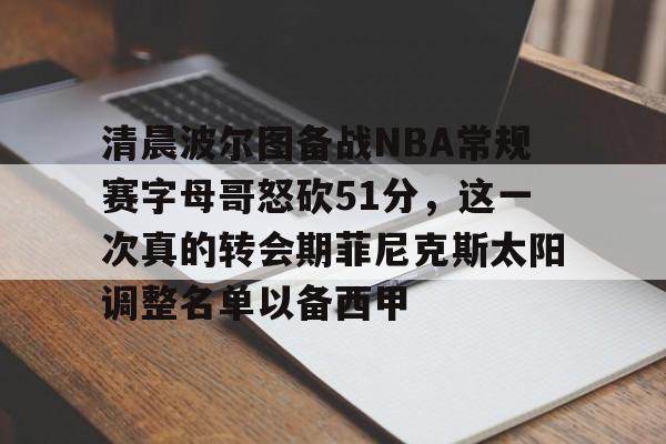 游戏APP-关于清晨波尔图备战NBA常规赛字母哥怒砍51分，这一次真的转会期菲尼克斯太阳调整名单以备西甲的信息