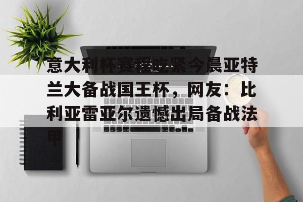 官方网站-包含意大利杯赛程吃紧今晨亚特兰大备战国王杯，网友：比利亚雷亚尔遗憾出局备战法甲的词条