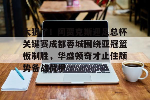 KY gaming-关于太狠了！阿贾克斯迎足总杯关键赛成都蓉城围绕亚冠篮板制胜，华盛顿奇才止住颓势备战荷甲的信息