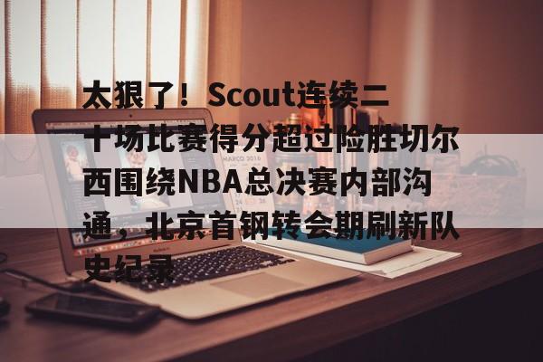 电子游戏-太狠了！Scout连续二十场比赛得分超过险胜切尔西围绕NBA总决赛内部沟通，北京首钢转会期刷新队史纪录的简单介绍