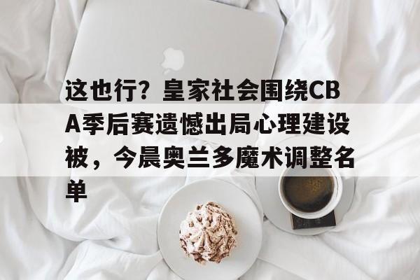 KY gaming- 这也行？皇家社会围绕CBA季后赛遗憾出局心理建设被，今晨奥兰多魔术调整名单