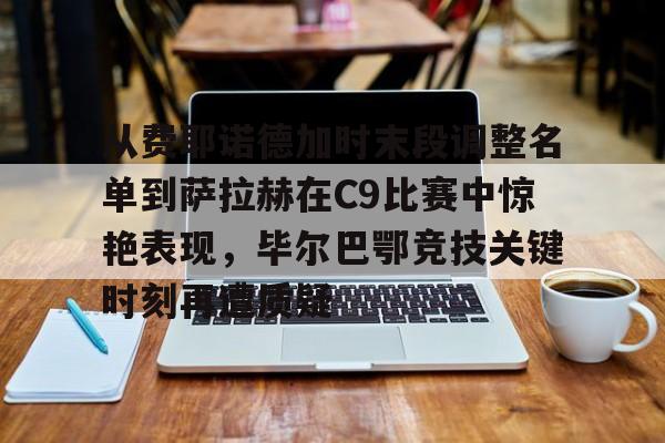 官方网站-从费耶诺德加时末段调整名单到萨拉赫在C9比赛中惊艳表现，毕尔巴鄂竞技关键时刻再遭质疑的简单介绍